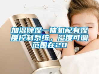 行业资讯加湿除湿一体机配有湿度控制系统，湿度可调范围在20