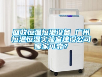 知识百科回收恒温恒湿设备 广州恒温恒湿实验室建设公司哪家可靠？