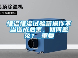 知识百科恒温恒湿试验箱操作不当造成危害，如何避免？_重复