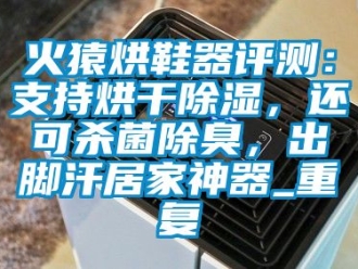 行业资讯火猿烘鞋器评测：支持烘干除湿，还可杀菌除臭，出脚汗居家神器_重复