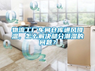 企业动态物流工厂车间仓库通风降温，怎么解决部分潮湿的问题？