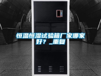 知识百科恒温恒湿试验箱厂家哪家好？_重复