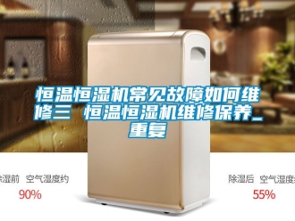 知识百科恒温恒湿机常见故障如何维修三 恒温恒湿机维修保养_重复