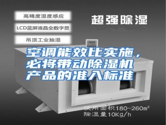行业资讯空调能效比实施，必将带动除湿机产品的准入标准