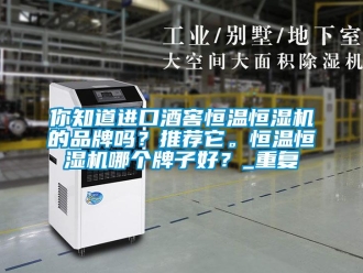 知识百科你知道进口酒窖恒温恒湿机的品牌吗？推荐它。恒温恒湿机哪个牌子好？_重复