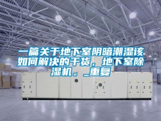 行业资讯一篇关于地下室阴暗潮湿该如何解决的干货，地下室除湿机。_重复