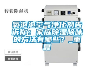 企业动态氧泡泡空气净化剂告诉你：家庭除湿除味的方法有哪些？_重复