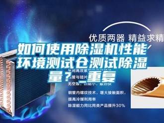 行业资讯如何使用除湿机性能环境测试仓测试除湿量？_重复