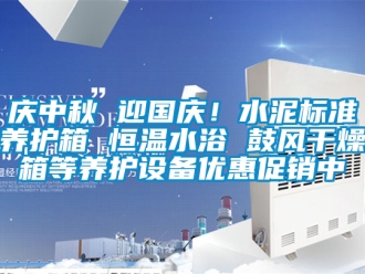 知识百科庆中秋 迎国庆！水泥标准养护箱 恒温水浴 鼓风干燥箱等养护设备优惠促销中
