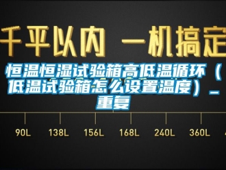 知识百科恒温恒湿试验箱高低温循环（低温试验箱怎么设置温度）_重复