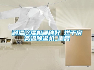 行业资讯耐温除湿机哪种好 烘干房高温除湿机_重复