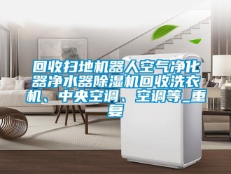 行业资讯回收扫地机器人空气净化器净水器除湿机回收洗衣机、中央空调、空调等_重复