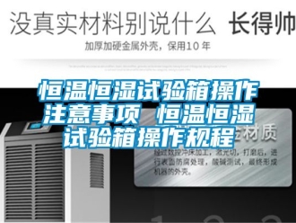 知识百科恒温恒湿试验箱操作注意事项 恒温恒湿试验箱操作规程