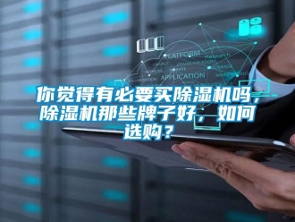 行业资讯你觉得有必要买除湿机吗，除湿机那些牌子好，如何选购？