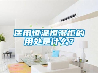知识百科医用恒温恒湿柜的用处是什么？