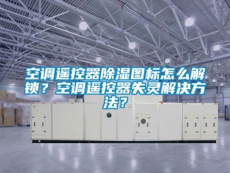 行业资讯空调遥控器除湿图标怎么解锁？空调遥控器失灵解决方法？
