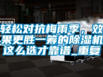 行业资讯轻松对抗梅雨季，效果更胜一筹的除湿机这么选才靠谱_重复