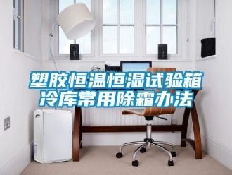 知识百科塑胶恒温恒湿试验箱冷库常用除霜办法