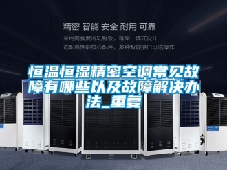 知识百科恒温恒湿精密空调常见故障有哪些以及故障解决办法_重复