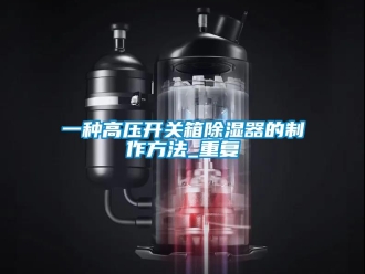 行业资讯一种高压开关箱除湿器的制作方法_重复