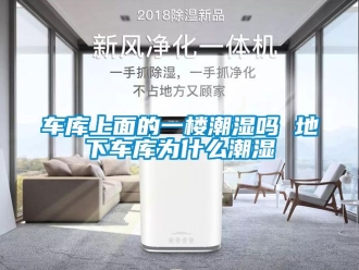 企业动态车库上面的一楼潮湿吗 地下车库为什么潮湿
