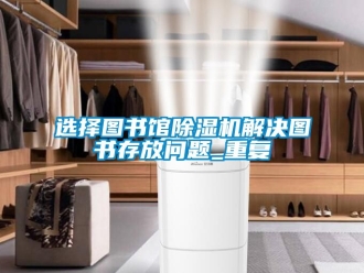 行业资讯选择图书馆除湿机解决图书存放问题_重复