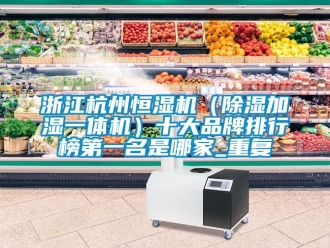 企业动态浙江杭州恒湿机（除湿加湿一体机）十大品牌排行榜第一名是哪家_重复