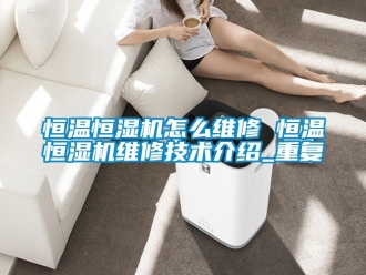 知识百科恒温恒湿机怎么维修 恒温恒湿机维修技术介绍_重复