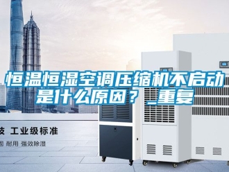 知识百科恒温恒湿空调压缩机不启动是什么原因？_重复