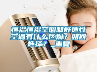 知识百科恒温恒湿空调和舒适性空调有什么区别？如何选择？_重复