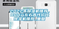 2022年除湿机推荐，800元左右高性价比除湿机推荐_重复