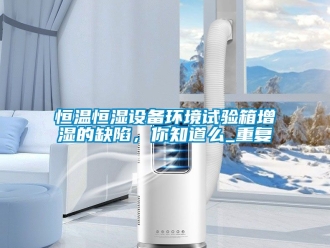 知识百科恒温恒湿设备环境试验箱增湿的缺陷，你知道么_重复