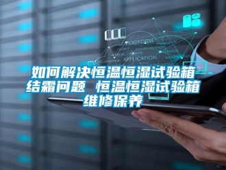 知识百科如何解决恒温恒湿试验箱结霜问题 恒温恒湿试验箱维修保养