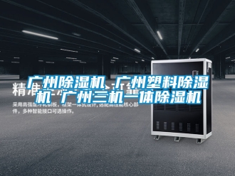 行业资讯广州除湿机 广州塑料除湿机 广州三机一体除湿机