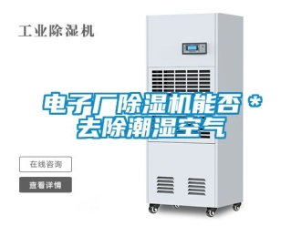 行业资讯电子厂除湿机能否＊去除潮湿空气