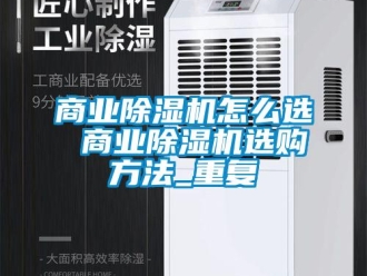 行业资讯商业除湿机怎么选 商业除湿机选购方法_重复