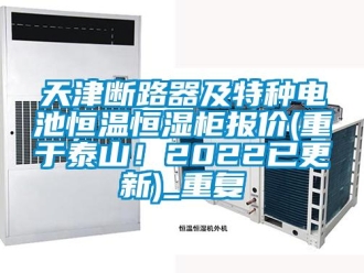 知识百科天津断路器及特种电池恒温恒湿柜报价(重于泰山！2022已更新)_重复
