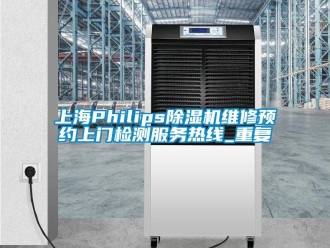 行业资讯上海Philips除湿机维修预约上门检测服务热线_重复
