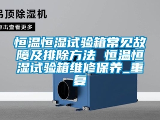 知识百科恒温恒湿试验箱常见故障及排除方法 恒温恒湿试验箱维修保养_重复
