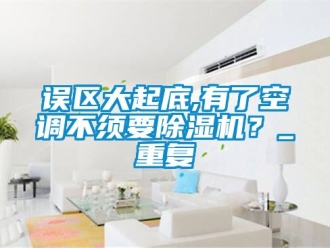 行业资讯误区大起底,有了空调不须要除湿机？_重复
