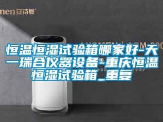 知识百科恒温恒湿试验箱哪家好-天一瑞合仪器设备-重庆恒温恒湿试验箱_重复