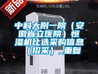 知识百科中科大附一院（安徽省立医院）恒湿机比选采购信息（招采）_重复
