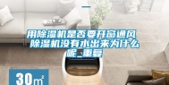 用除湿机是否要开窗通风 除湿机没有水出来为什么呢_重复