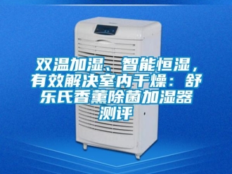 知识百科双温加湿、智能恒湿，有效解决室内干燥：舒乐氏香薰除菌加湿器测评