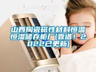 知识百科山西陶瓷磁性材料恒温恒湿储存柜厂(靠谱！2022已更新)