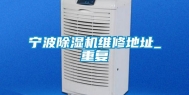 宁波除湿机维修地址_重复