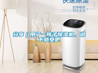 行业资讯分享｜用了一阵子除湿机，说下感受吧