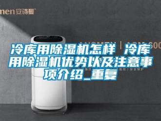 行业资讯冷库用除湿机怎样 冷库用除湿机优势以及注意事项介绍_重复