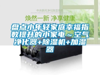 行业资讯盘点小年轻家庭幸福指数提升的小家电～空气净化器+除湿机+加湿器
