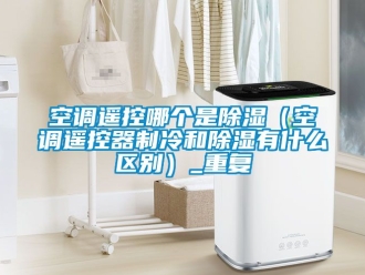 行业资讯空调遥控哪个是除湿（空调遥控器制冷和除湿有什么区别）_重复